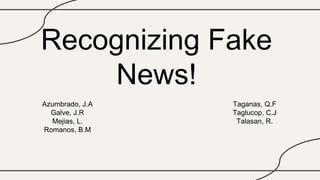 Recognizing Fake
News!
Azumbrado, J.A
Galve, J.R
Mejias, L.
Romanos, B.M
Taganas, Q.F
Taglucop, C.J
Talasan, R.
 