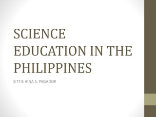 SCIENCE
EDUCATION IN THE
PHILIPPINES
SITTIE AINA S. PAGADOR
 