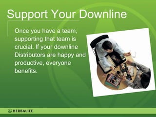 Support Your Downline
 Once you have a team,
 supporting that team is
 crucial. If your downline
 Distributors are happy and
 productive, everyone
 benefits.




                              100
 