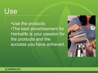 Use
 •Use the products
 •The best advertisement for
 Herbalife is your passion for
 the products and the
 success you have achieved.




                                 83
 