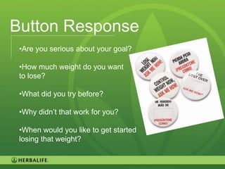 Button Response
 •Are you serious about your goal?

 •How much weight do you want
 to lose?

 •What did you try before?

 •Why didn’t that work for you?

 •When would you like to get started
 losing that weight?


                                       86
 