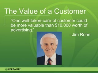 The Value of a Customer
 “One well-taken-care-of customer could
 be more valuable than $10,000 worth of
 advertising.”
                              –Jim Rohn




                                          89
 