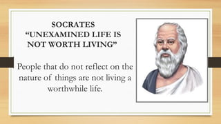 SOCRATES
“UNEXAMINED LIFE IS
NOT WORTH LIVING”
People that do not reflect on the
nature of things are not living a
worthwhile life.
 
