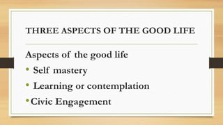 THREE ASPECTS OF THE GOOD LIFE
Aspects of the good life
• Self mastery
• Learning or contemplation
•Civic Engagement
 