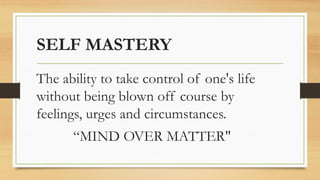 SELF MASTERY
The ability to take control of one's life
without being blown off course by
feelings, urges and circumstances.
“MIND OVER MATTER"
 