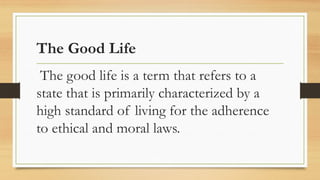 The Good Life
The good life is a term that refers to a
state that is primarily characterized by a
high standard of living for the adherence
to ethical and moral laws.
 