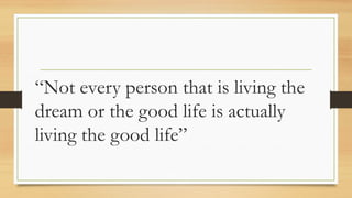 “Not every person that is living the
dream or the good life is actually
living the good life”
 