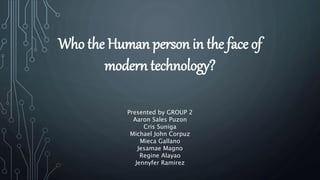 Who the Human person in the face of
modern technology?
Presented by GROUP 2
Aaron Sales Puzon
Cris Suniga
Michael John Cor...