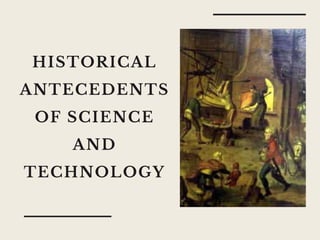HISTORICAL
ANTECEDENTS
OF SCIENCE
AND
TECHNOLOGY
 
