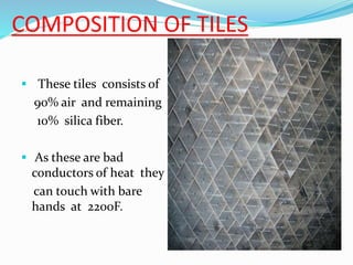 COMPOSITION OF TILES
 These tiles consists of
90% air and remaining
10% silica fiber.
 As these are bad
conductors of heat they
can touch with bare
hands at 2200F.
 