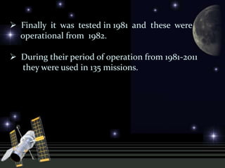 Finally it was tested in 1981 and these were
operational from 1982.
 During their period of operation from 1981-2011
they were used in 135 missions.
 