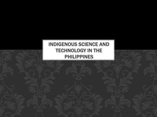 INDIGENOUS SCIENCE AND
TECHNOLOGY IN THE
PHILIPPINES
 