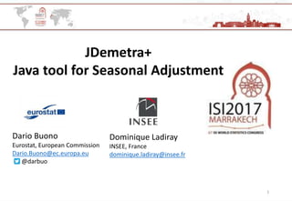 1
JDemetra+
Java tool for Seasonal Adjustment
Dominique Ladiray
INSEE, France
dominique.ladiray@insee.fr
Dario Buono
Eurostat, European Commission
Dario.Buono@ec.europa.eu
@darbuo
Shared Tools for Computing with Data in Official Statistics
STS 043 Monday 17 July, Room A 1.17 14:00-15:40
 