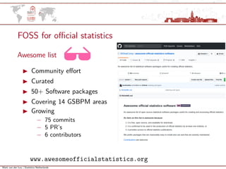 Mark van der Loo | Statistics Netherlands
FOSS for oﬃcial statistics
Awesome list
Community eﬀort
Curated
50+ Software packages
Covering 14 GSBPM areas
Growing
− 75 commits
− 5 PR’s
− 6 contributors
www.awesomeofficialstatistics.org
 
