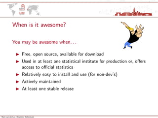 Mark van der Loo | Statistics Netherlands
When is it awesome?
You may be awesome when. . .
Free, open source, available for download
Used in at least one statistical institute for production or, oﬀers
access to oﬃcial statistics
Relatively easy to install and use (for non-dev’s)
Actively maintained
At least one stable release
 