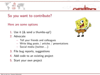 Mark van der Loo | Statistics Netherlands
So you want to contribute?
Here are some options
1. Use it (& send a thumbs-up!)
2. Advocate
− Tell your friends and colleagues
− Write blog posts / articles / presentations
− Social media (twitter. . .)
3. File bug reports, suggestions
4. Add code to an existing project
5. Start your own project
 