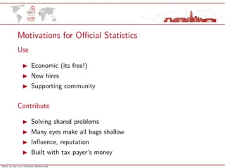 Mark van der Loo | Statistics Netherlands
Motivations for Oﬃcial Statistics
Use
Economic (its free!)
New hires
Supporting community
Contribute
Solving shared problems
Many eyes make all bugs shallow
Inﬂuence, reputation
Built with tax payer’s money
 