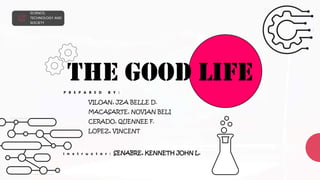 SCIENCE,
TECHNOLOGY AND
SOCIETY
THE GOOD LIFE
P R E P A R E D B Y :
VILOAN, JZA BELLE D.
MACASARTE, NOVIAN BELI
CERADO, QUENNEE F.
LOPEZ, VINCENT
I n s t r u c t o r : SENABRE, KENNETH JOHN L.
 