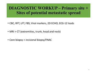 DIAGNOSTIC WORKUP – Primary site +
Sites of potential metastatic spread
10
• CBC, RFT, LFT, FBS, Viral markers, 2D ECHO, ECG-12 leads
• MRI > CT (extremities, trunk, head and neck)
• Core biopsy > incisional biopsy/FNAC
 