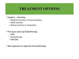 TREATMENT OPTIONS
• Surgery – mainstay
• Marginal resection or excisional biopsy
• Wide resection
• Radical resection or amputation.
• Pre-op or post-op Radiotherapy
• EBRT
• Brachytherapy
• SBRT/SRS
• Neo-adjuvant or adjuvant Chemotherapy
35
 
