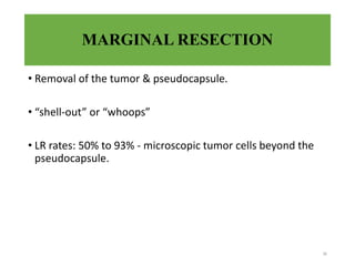 MARGINAL RESECTION
• Removal of the tumor & pseudocapsule.
• “shell-out” or “whoops”
• LR rates: 50% to 93% - microscopic tumor cells beyond the
pseudocapsule.
36
 