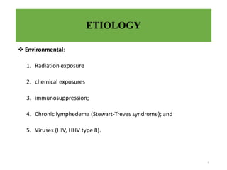 ETIOLOGY
 Environmental:
1. Radiation exposure
2. chemical exposures
3. immunosuppression;
4. Chronic lymphedema (Stewart-Treves syndrome); and
5. Viruses (HIV, HHV type 8).
6
 