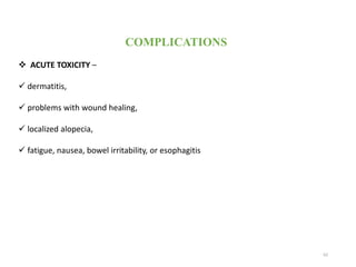 62
COMPLICATIONS
 ACUTE TOXICITY –
 dermatitis,
 problems with wound healing,
 localized alopecia,
 fatigue, nausea, bowel irritability, or esophagitis
 