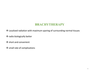 BRACHYTHERAPY
 Localized radiation with maximum sparing of surrounding normal tissues
 radio biologically better
 short and convenient
 small rate of complications
65
 