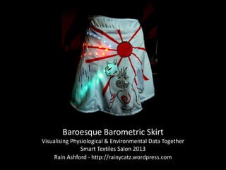 Baroesque Barometric Skirt
Visualising Physiological & Environmental Data Together
Smart Textiles Salon 2013
Rain Ashford - http://rainycatz.wordpress.com
 