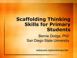 Scaffolding Thinking Skills for Primary Students Bernie Dodge, PhD San Diego State University webquest.org/workshops/sts/ 
