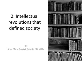 2. Intellectual
revolutions that
defined society
By:
Anna Maria Gracia I. Estardo, RN, MAEd
 