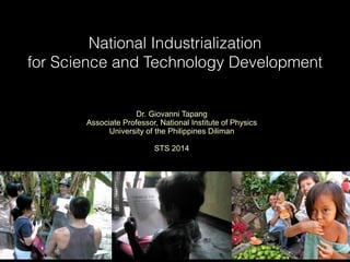National Industrialization  
for Science and Technology Development
Dr. Giovanni Tapang
Associate Professor, National Institute of Physics
University of the Philippines Diliman
!
STS 2014
 