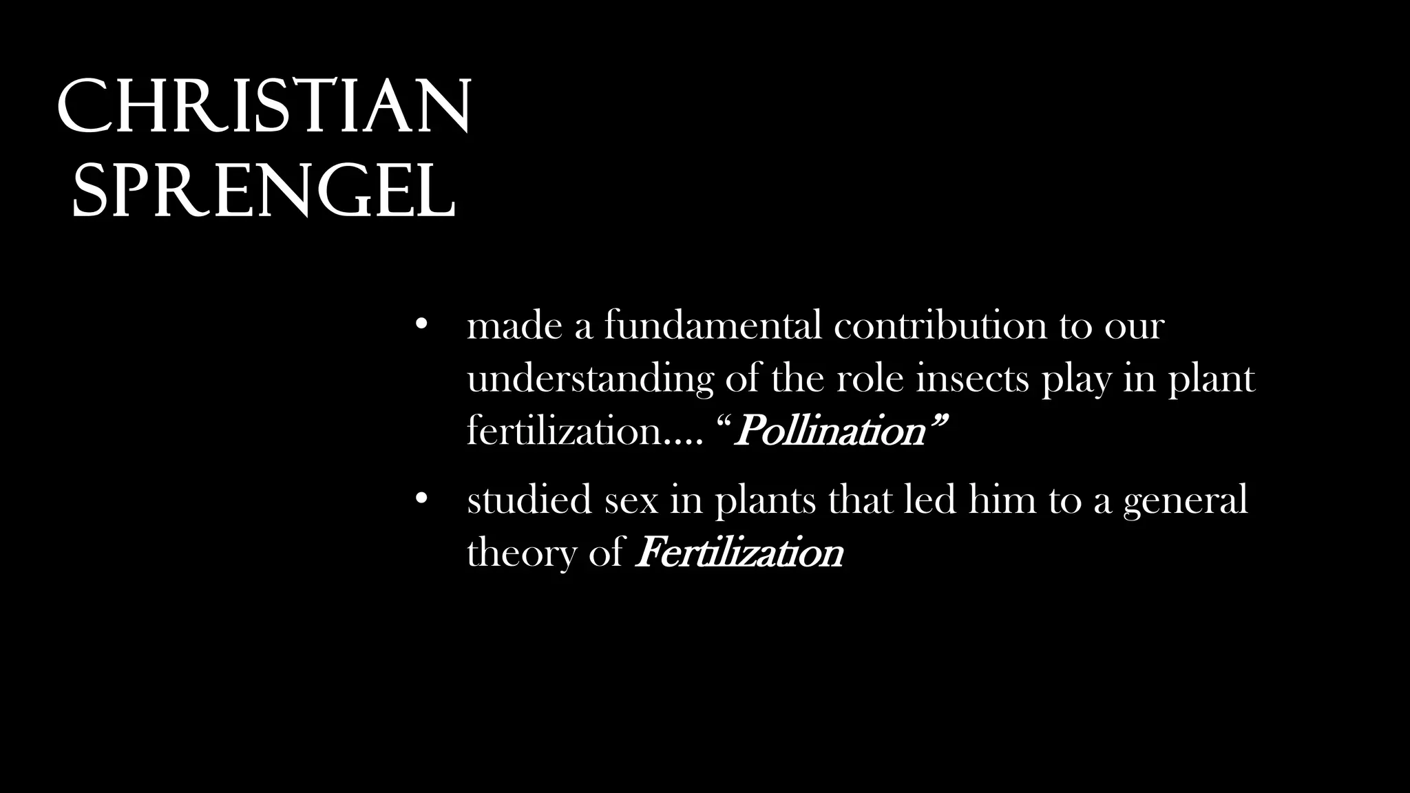 • made a fundamental contribution to our
understanding of the role insects play in plant
fertilization…. “Pollination”
• studied sex in plants that led him to a general
theory of Fertilization
Christian
Sprengel
 