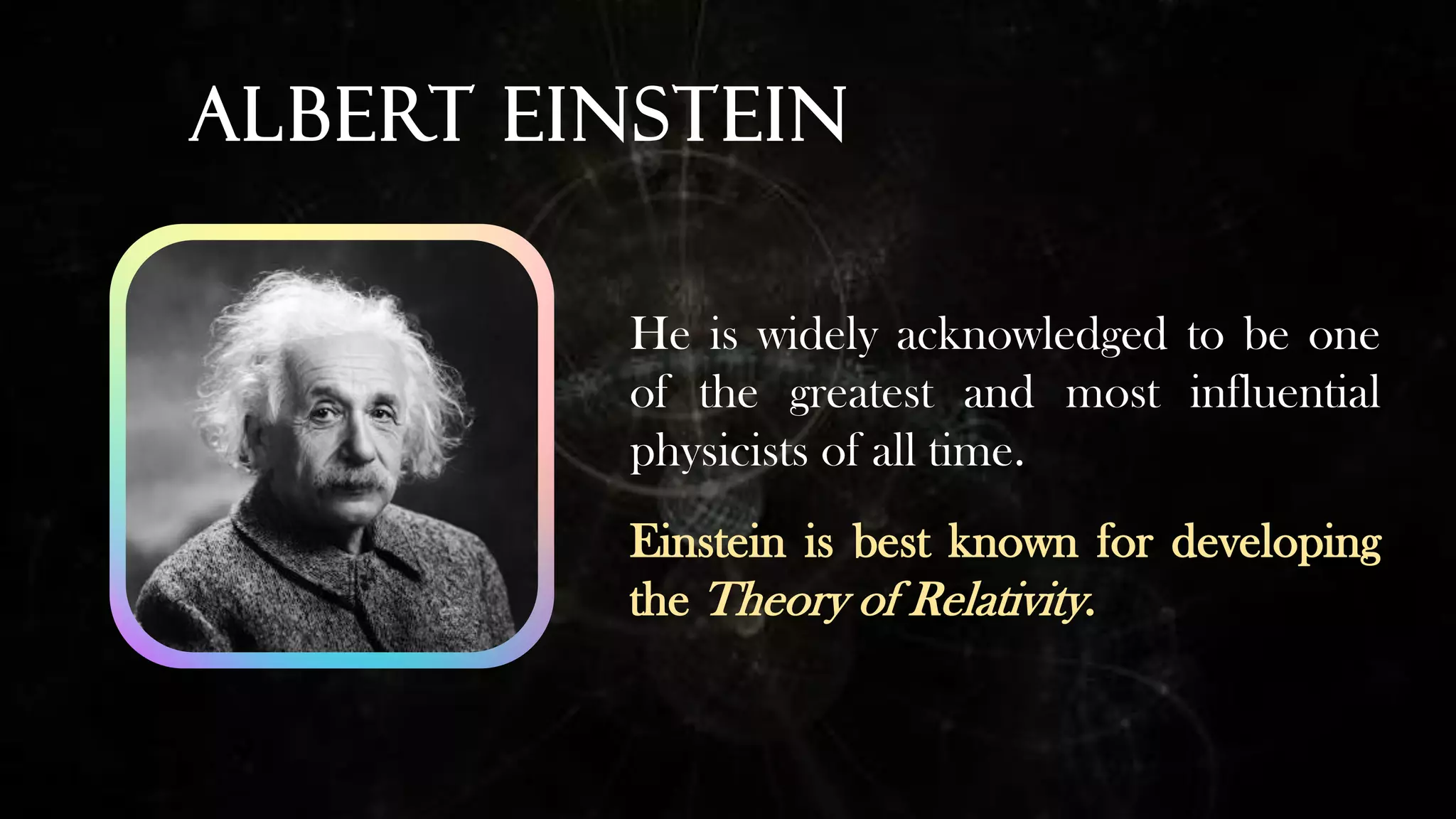 Albert Einstein
He is widely acknowledged to be one
of the greatest and most influential
physicists of all time.
Einstein is best known for developing
the Theory of Relativity.
 