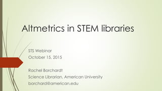 Altmetrics in STEM libraries
STS Webinar
October 15, 2015
Rachel Borchardt
Science Librarian, American University
borchard@american.edu
 