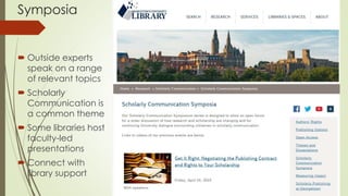 Symposia
 Outside experts
speak on a range
of relevant topics
 Scholarly
Communication is
a common theme
 Some libraries host
faculty-led
presentations
 Connect with
library support
 