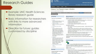 Research Guides
 Example: UNC Health Sciences
library research guide
 Basic information for researchers
with links to more advanced
information
 Direction for future: guides
customized by discipline
 