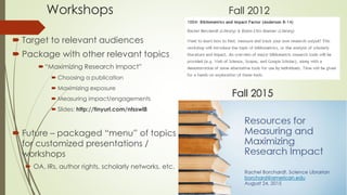 Workshops Fall 2012
 Target to relevant audiences
 Package with other relevant topics
“Maximizing Research Impact”
 Choosing a publication
 Maximizing exposure
 Measuring impact/engagements
 Slides: http://tinyurl.com/ntsswl8
 Future – packaged “menu” of topics
for customized presentations /
workshops
 OA, IRs, author rights, scholarly networks, etc.
Fall 2015
 