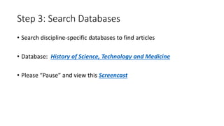 Step 3: Search Databases
• Search discipline-specific databases to find articles
• Database: History of Science, Technology and Medicine
• Please “Pause” and view this Screencast
 