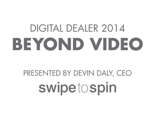 DIGITAL DEALER 2014
BEYOND VIDEO
PRESENTED BY DEVIN DALY, CEO
 