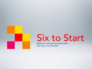 Six to Start
Media for the games generation
Dan Hon, Co-Founder
 