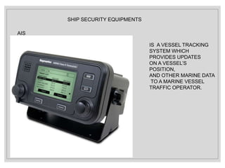 SHIP SECURITY EQUIPMENTS
AIS
IS A VESSEL TRACKING
SYSTEM WHICH
PROVIDES UPDATES
ON A VESSEL’S
POSITION,
AND OTHER MARINE DATA
TO A MARINE VESSEL
TRAFFIC OPERATOR.
 