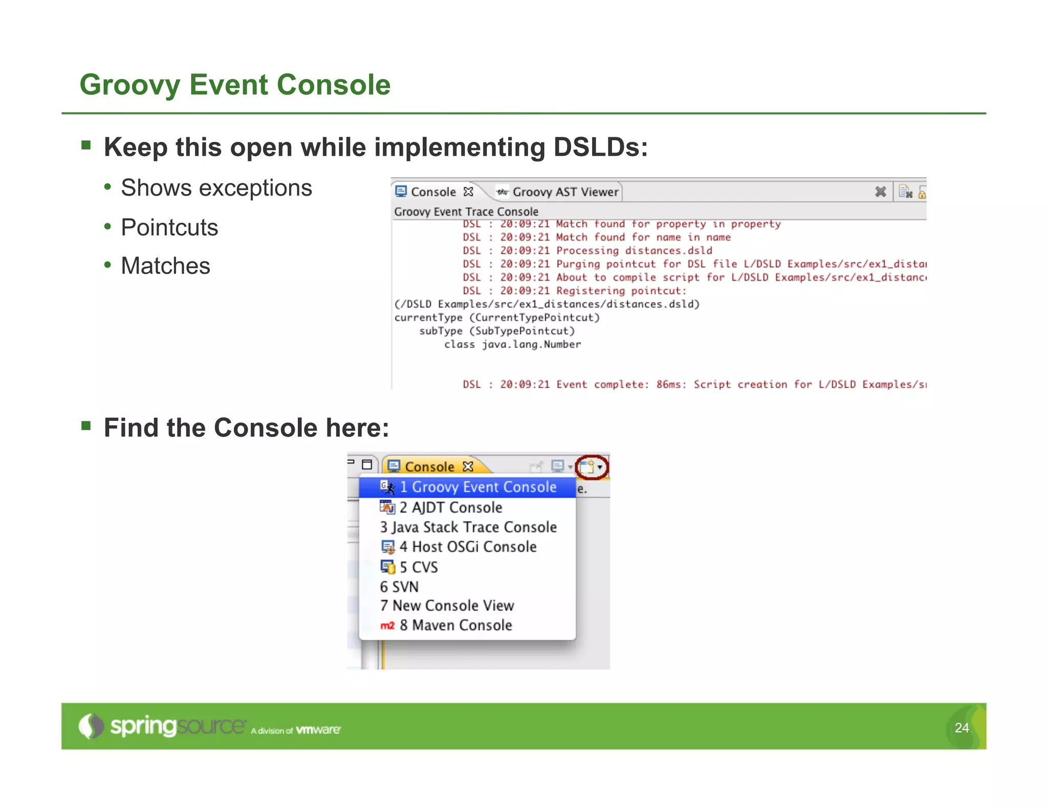 Groovy Event Console

  Keep this open while implementing DSLDs:
 •  Shows exceptions
 •  Pointcuts
 •  Matches




  Find the Console here:




                                              24
 