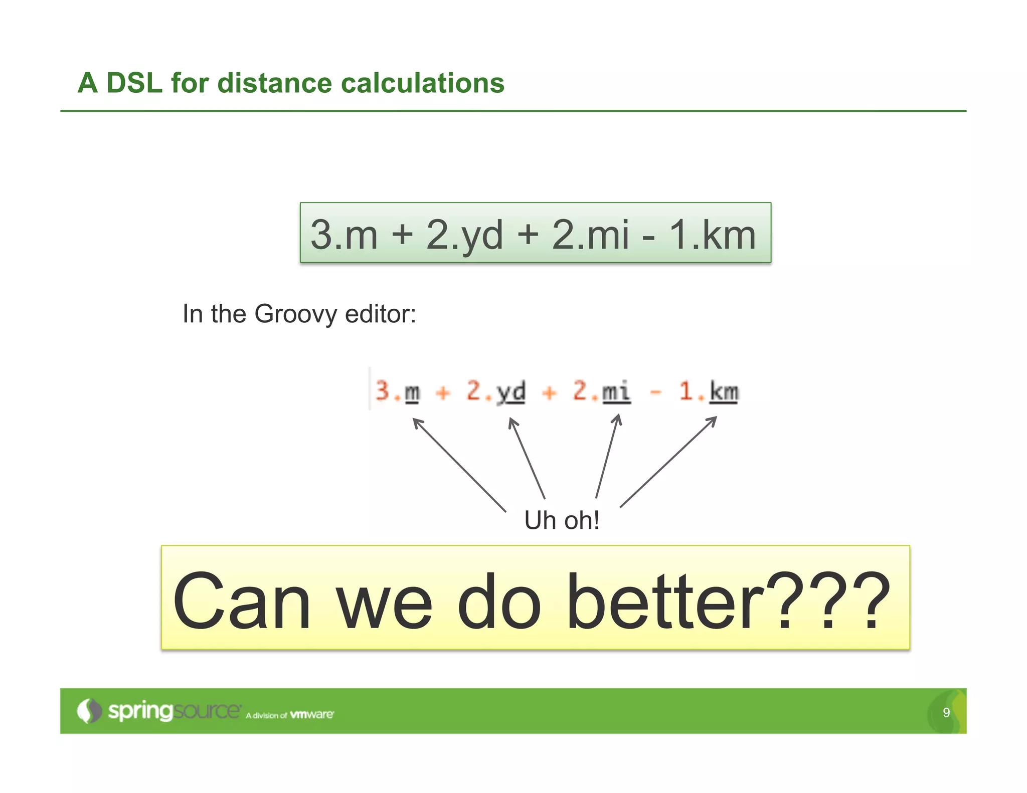 A DSL for distance calculations




                  3.m + 2.yd + 2.mi - 1.km
       In the Groovy editor:




                                  Uh oh!


      Can we do better???
                                             9
 