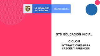 STS EDUCACION INICIAL
CICLO II
INTERACCIONES PARA
CRECER Y APRENDER
 