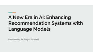 A New Era in AI: Enhancing
Recommendation Systems with
Language Models
Presented by Sai Pragna Kancheti
 