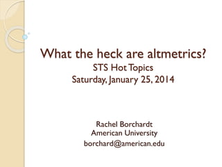 What the heck are altmetrics?
STS Hot Topics
Saturday, January 25, 2014

Rachel Borchardt
American University
borchard@american.edu

 