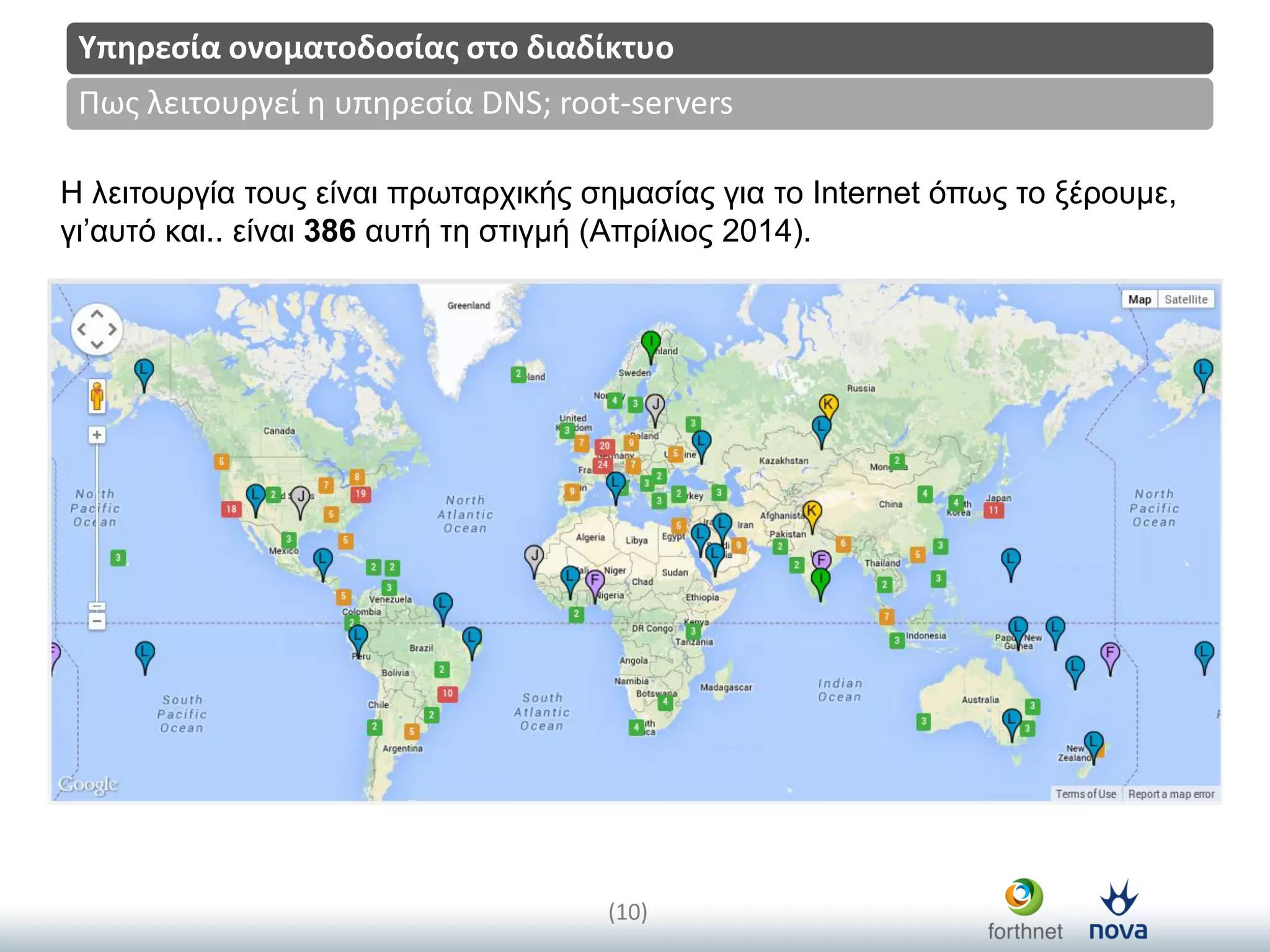 Title
(10)
Πωσ λειτουργεί η υπηρεςία DNS; root-servers
Υπηρεςία ονοματοδοςίασ ςτο διαδίκτυο
Η ιεηηνπξγία ηνπο είλαη πξωηαξρηθήο ζεκαζίαο γηα ην Internet όπωο ην μέξνπκε,
γη’απηό θαη.. είλαη 386 απηή ηε ζηηγκή (Απξίιηνο 2014).
 
