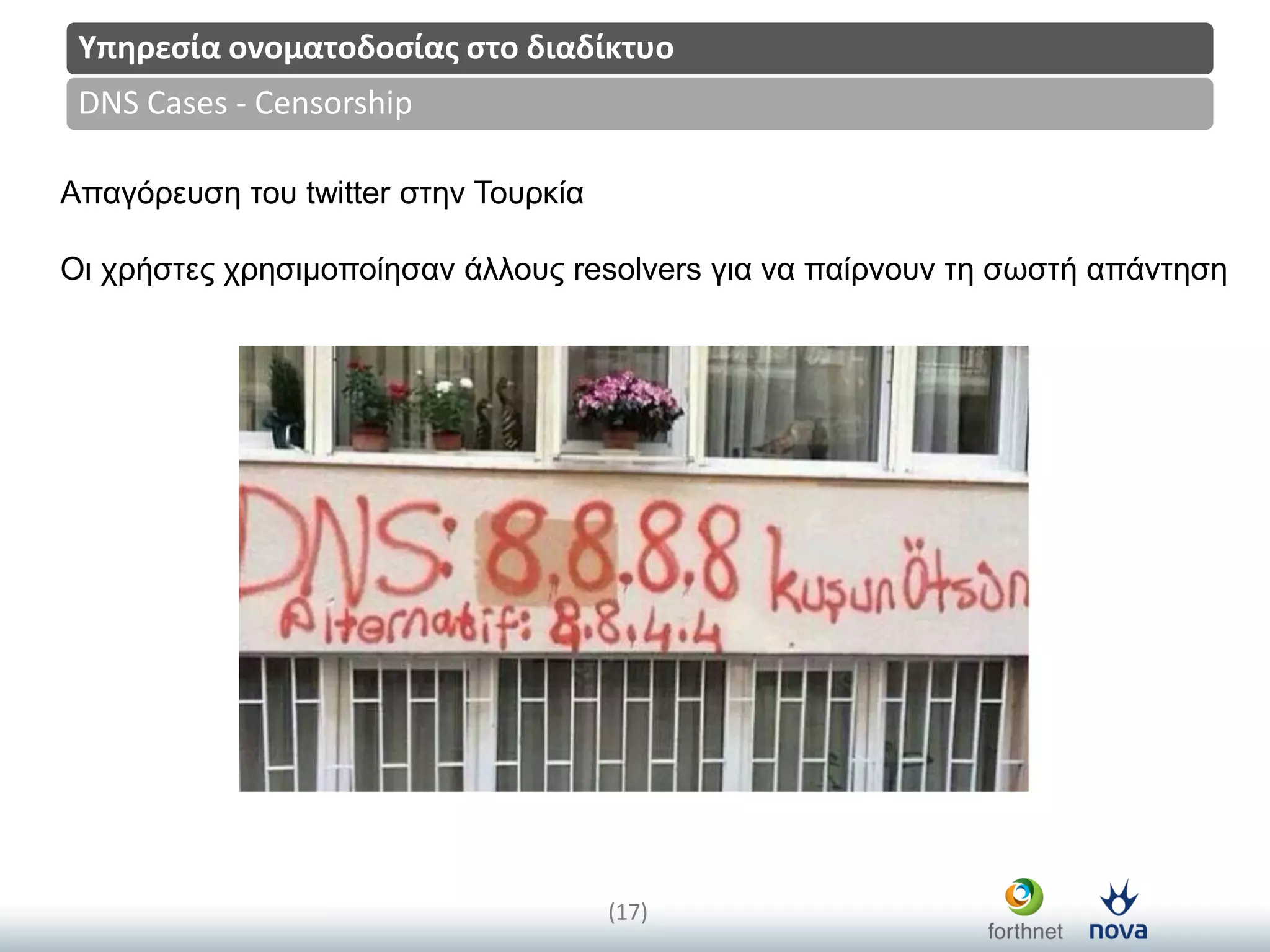 Title
(17)
DNS Cases - Censorship
Υπηρεςία ονοματοδοςίασ ςτο διαδίκτυο
Απαγόξεπζε ηνπ twitter ζηελ Τνπξθία
Οη ρξήζηεο ρξεζηκνπνίεζαλ άιινπο resolvers γηα λα παίξλνπλ ηε ζωζηή απάληεζε
 