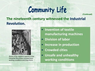 The nineteenth century witnessed the Industrial
Revolution.
• Invention of textile
manufacturing machines
• Division of labor
• Increase in production
• Crowded cities
• Unsafe and unhealthy
working conditions
(Continued)
Some of the negative aspects of the
Industrial Revolution included poor
working conditions and long hours.
 